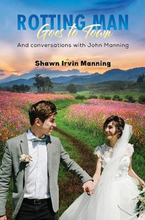 Rotting Man Goes to Town: And conversations with John Manning by Shawn Irvin Manning