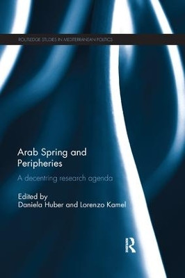 Arab Spring and Peripheries: A Decentring Research Agenda by Daniela Huber 9781138393226