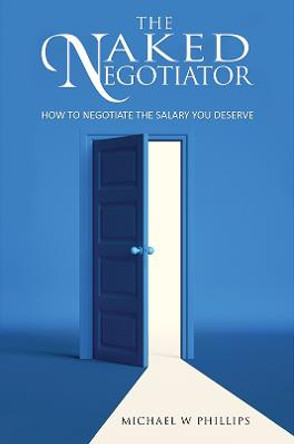 The Naked Negotiator: How to negotiate the salary you deserve by Michael W Phillips