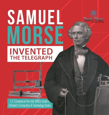 Samuel Morse Invented the Telegraph - U.S. Economy in the mid-1800s Grade 5 - Children's Computers & Technology Books by Tech Tron 9781541980099