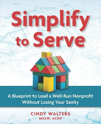 Simplify to Serve: A Blueprint to Lead a Well-Run Nonprofit without Losing Your Sanity by Cindy Walters Mssw 9798218098148