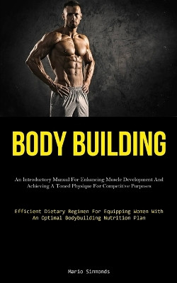 Body Building: An Introductory Manual For Enhancing Muscle Development And Achieving A Toned Physique For Competitive Purposes (Efficient Dietary Regimen For Equipping Women With An Optimal Bodybuilding Nutrition Plan) by Mario Simmonds 9781837877669