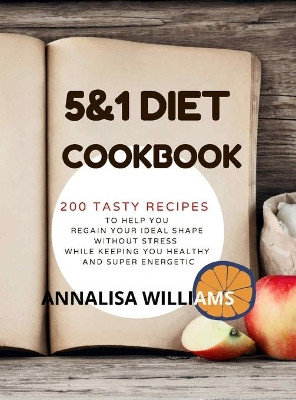 5 and 1 Diet Cookbook: 200 Tasty Recipes to Help you Regain Your Ideal Shape Without Stress While Keeping you Healthy and Super Energetic by Annalisa Williams 9781914045172