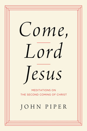 Come, Lord Jesus: Meditations on the Second Coming of Christ by John Piper