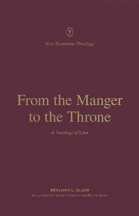 From the Manger to the Throne: A Theology of Luke by Benjamin L. Gladd