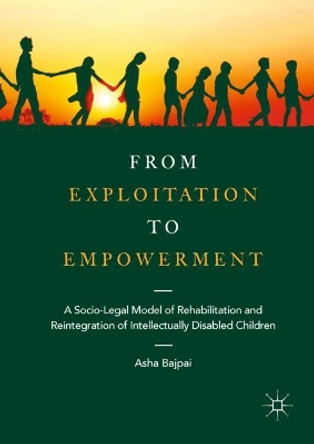 From Exploitation to Empowerment: A Socio-Legal Model of Rehabilitation and Reintegration of Intellectually Disabled Children by Asha Bajpai 9789811317170