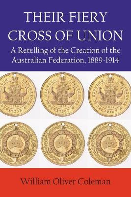 Their Fiery Cross of Union: A Retelling of the Creation of the Australian Federation, 1889-1914 by Coleman O William 9781922449665