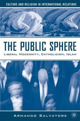 The Public Sphere: Liberal Modernity, Catholicism, Islam by A. Salvatore 9781403974730