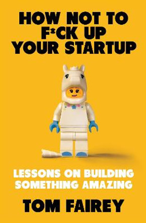 How Not to F*ck Up Your Startup: Lessons on Building Something Amazing by Tom Fairey