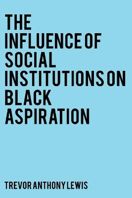 The Influence of Social Institutions on Black Aspiration by Trevor Anthony Lewis 9781802271881