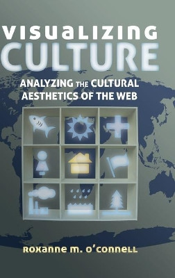 Visualizing Culture: Analyzing the Cultural Aesthetics of the Web by Roxanne M. O'Connell 9781433122231