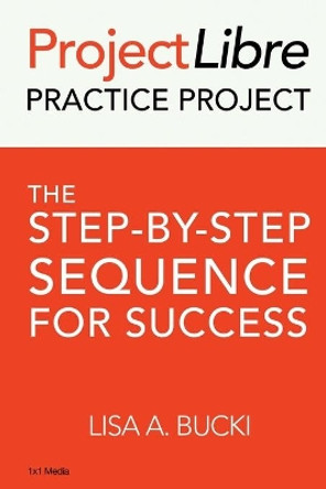 ProjectLibre Practice Project: The Step-by-Step Sequence for Success by Lisa A Bucki 9781938162138