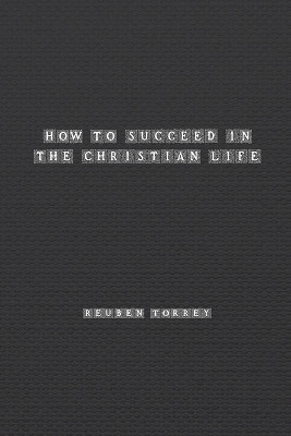 How to Succeed in the Christian Life by Rueben Torrey 9781774819272
