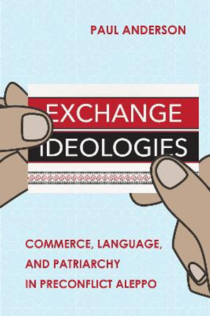 Exchange Ideologies: Commerce, Language, and Patriarchy in Preconflict Aleppo by Paul Anderson