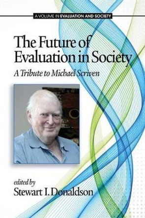 The Future of Evaluation in Society: A Tribute to Michael Scriven by Stewart I. Donaldson 9781623964511