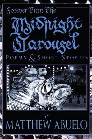Forever Turn The Midnight Carousel: Poems and Short Stories by Matthew Abuelo 9781632100351