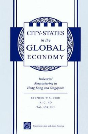 City States In The Global Economy: Industrial Restructuring In Hong Kong And Singapore by Stephen Chiu