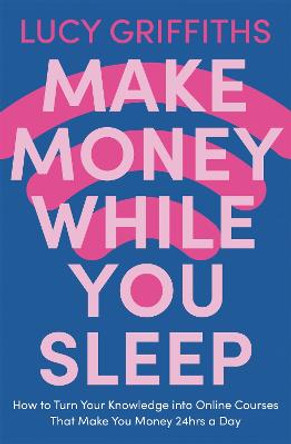 Make Money While You Sleep: How to Turn Your Knowledge into Online Courses That Make You Money 24hrs a Day by Lucy Griffiths