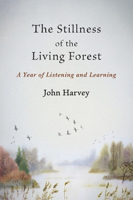 The Stillness of the Living Forest: A Year of Listening and Learning by John Harvey 9781947067592
