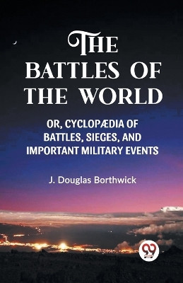 The Battles of the World Or, Cyclopaedia of Battles, Sieges and Important Military Events by J Douglas Borthwick 9789360460020