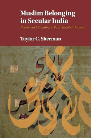 Muslim Belonging in Secular India: Negotiating Citizenship in Postcolonial Hyderabad by Taylor C. Sherman 9781107479067