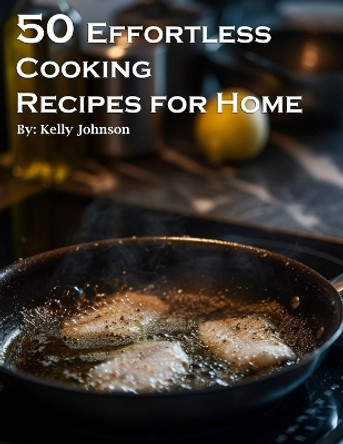 50 Effortless Cooking Recipes for Home by Kelly Johnson 9798869232113