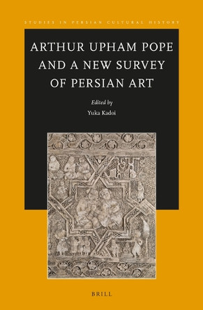 Arthur Upham Pope and A New Survey of Persian Art by Yuka Kadoi 9789004699779