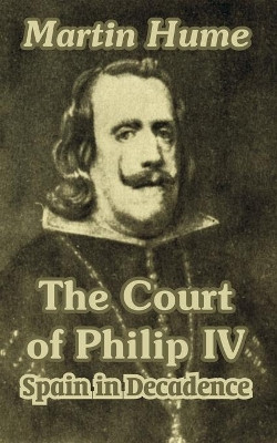 The Court of Philip IV: Spain in Decadence by Martin Andrew Sharp Hume 9781410210722