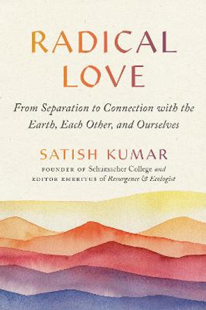 Radical Love: From Separation to Connection with the Earth, Each Other, and Ourselves by Satish Kumar