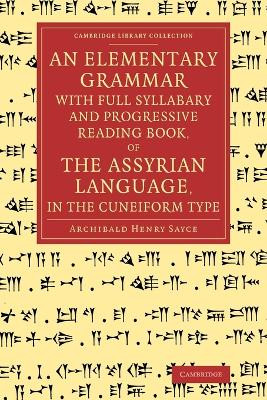 An Elementary Grammar with Full Syllabary and Progresssive Reading Book, of the Assyrian Language, in the Cuneiform Type by Archibald Henry Sayce 9781108077958