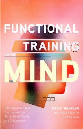 Functional Training for the Mind: How Physical Fitness Can Improve Your Focus, Mental Clarity, and Concentration by Jeremy Bhandari