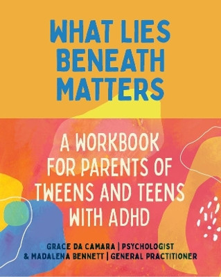 What Lies Beneath Matters: A Workbook for Parents of Tweens and Teens with ADHD by Grace da Camara 9781760802172