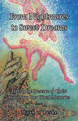 From Nightmares to Sweet Dreams: Letting the Presence of Christ Transform Our Worst Memories by Mark I Peske 9781466995512