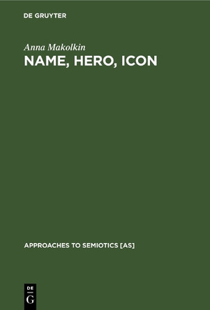 Name, Hero, Icon: Semiotics of Nationalism through Heroic Biography by Anna Makolkin 9783110130126