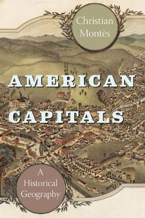 American Capitals: A Historical Geography by Christian Montes