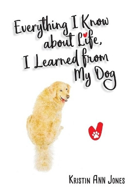Everything I Know about Life, I Learned from My Dog by Kristin Ann Jones 9781662923210