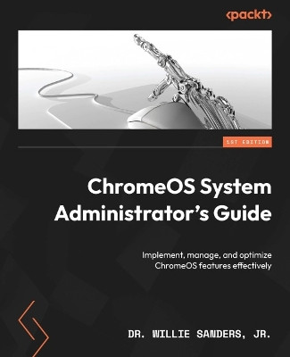 ChromeOS System Administrator's Guide: Implement, manage, and optimize ChromeOS features effectively by Dr. Willie Sanders 9781803241050