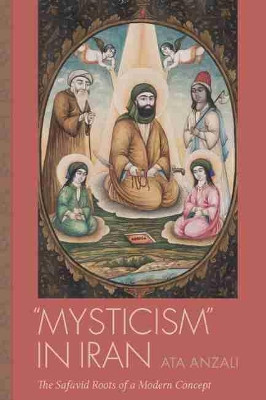 Mysticism in Iran: The Safavid Roots of a Modern Concept by Ata Anzali 9781611178074