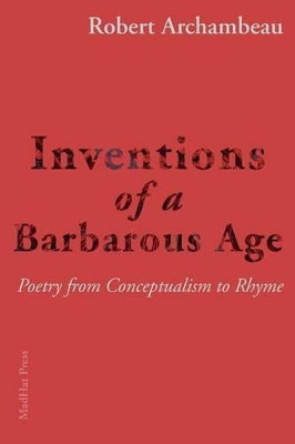 Inventions of a Barbarous Age: Poetry from Conceptualism to Rhyme by Robert Archambeau 9781941196359