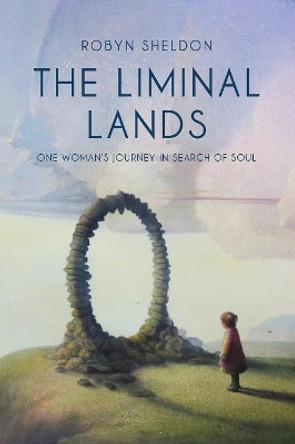 The Liminal Lands: One Woman's Journey in Search of Soul by Robyn Sheldon 9781916003309