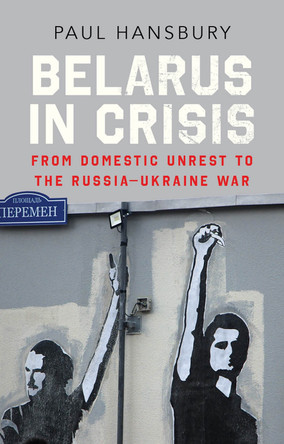 Belarus in Crisis: From Domestic Unrest to the Russia-Ukraine War by Paul Hansbury