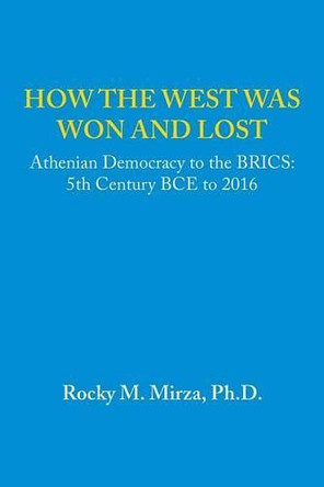 How the West Was Won and Lost: Athenian Democracy to the Brics: 5th Century Bce to 2016 by Ph D Rocky M Mirza 9781490771922