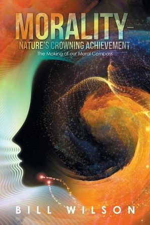 Morality - Nature's Crowning Achievement: The Making of Our Moral Compass by Bill Wilson 9781728376608