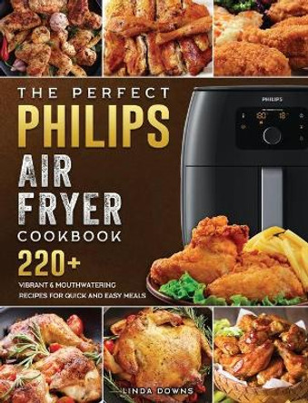 The Perfect Philips Air fryer Cookbook: 220+ Vibrant & Mouthwatering Recipes for Quick and Easy Meals by Linda Downs 9781802448757
