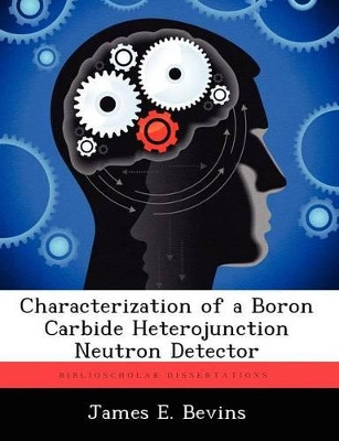 Characterization of a Boron Carbide Heterojunction Neutron Detector by James E Bevins 9781249587644