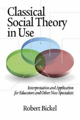 Classical Social Theory in Use: Interpretation and Application for Educators and Other Non-Specialists by Robert Bickel 9781623960711