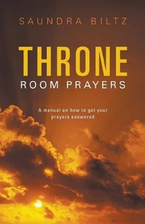 Throne Room Prayers: A Manual on How to Get Your Prayers Answered by Saundra Biltz 9781449790646