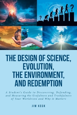 The Design of Science, Evolution, the Environment, and Redemption: A Student's Guide to Discovering, Defending, and Measuring the Usefulness and Truthfulness of Your Worldview and Why It Matters by Jim Keck 9781638857174