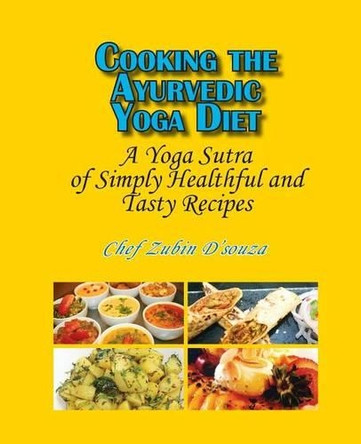 Cooking the Ayurvedic Yoga Diet: A Yoga Sutra of Simply Healthful and Tasty Recipes by Zubin D'Souza 9781936411306