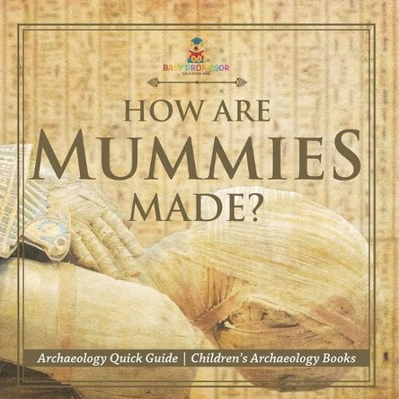 How Are Mummies Made? Archaeology Quick Guide Children's Archaeology Books by Baby Professor 9798869435996